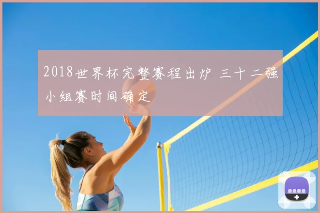 2018世界杯完整赛程出炉 三十二强小组赛时间确定