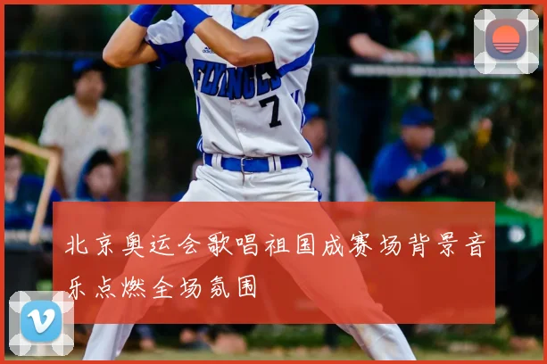 北京奥运会歌唱祖国成赛场背景音乐点燃全场氛围