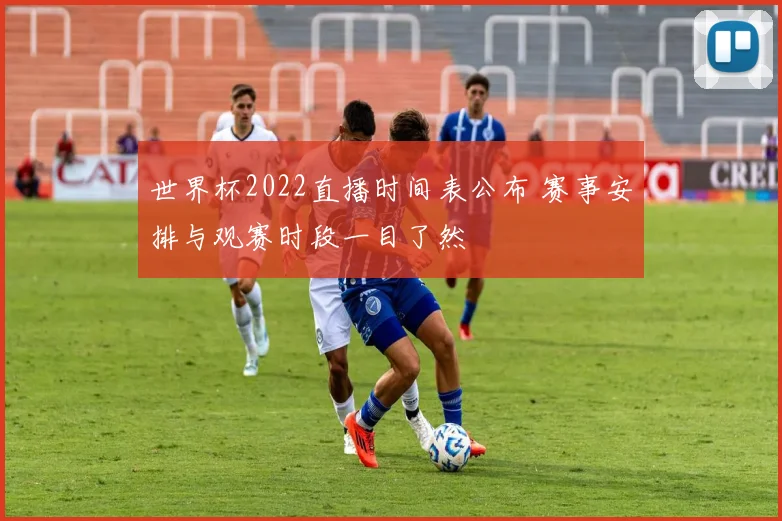 世界杯2022直播时间表公布 赛事安排与观赛时段一目了然