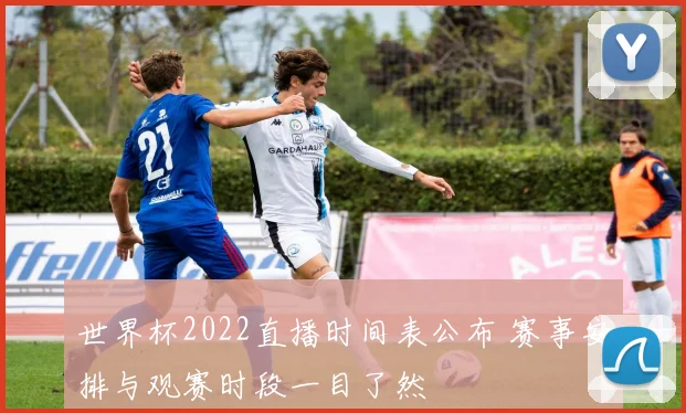 世界杯2022直播时间表公布 赛事安排与观赛时段一目了然