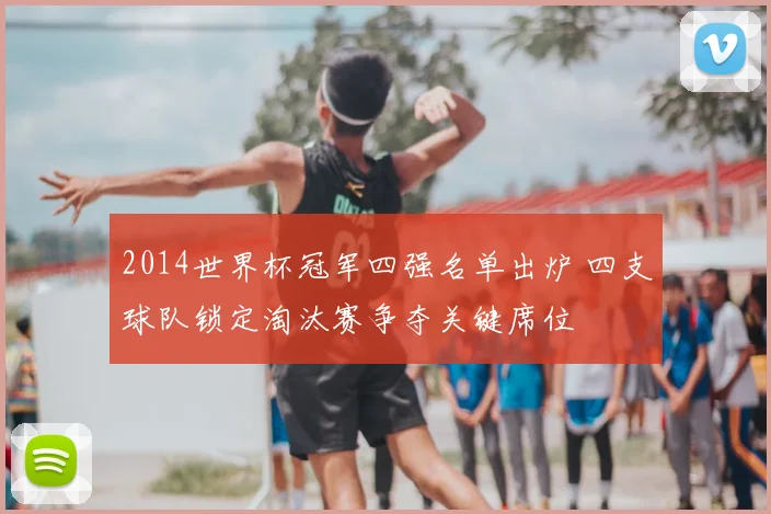 2014世界杯冠军四强名单出炉 四支球队锁定淘汰赛争夺关键席位