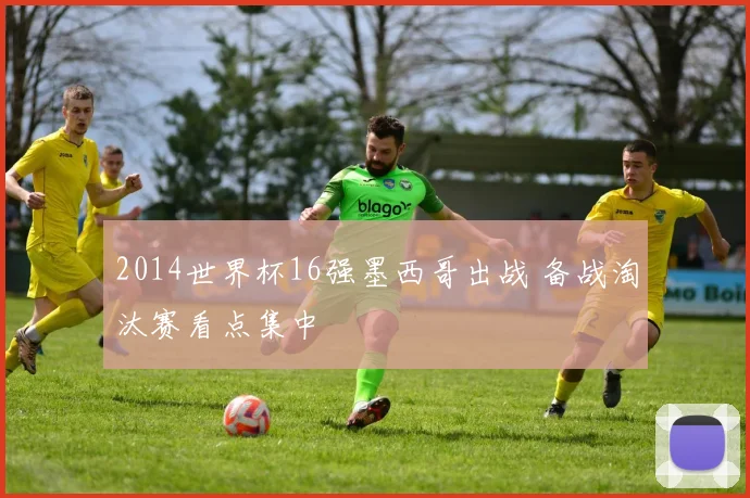 2014世界杯16强墨西哥出战 备战淘汰赛看点集中
