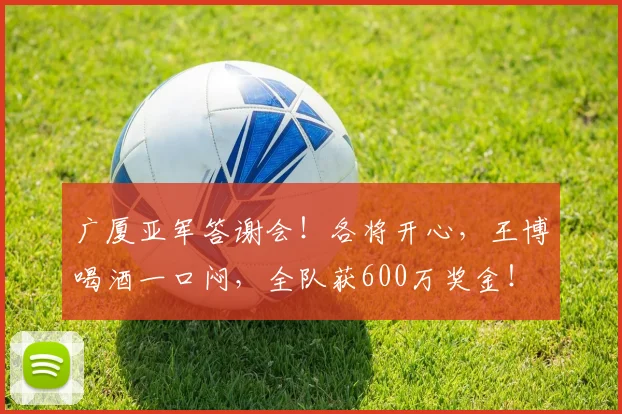 广厦亚军答谢会!各将开心,王博喝酒一口闷,全队获600万奖金!