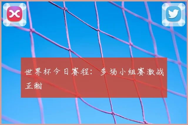 世界杯今日赛程:多场小组赛激战正酣